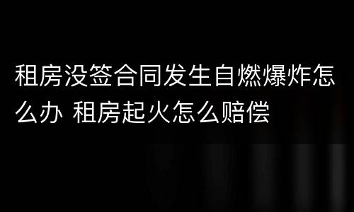 租房没签合同发生自燃爆炸怎么办 租房起火怎么赔偿