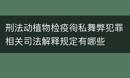 刑法动植物检疫徇私舞弊犯罪相关司法解释规定有哪些
