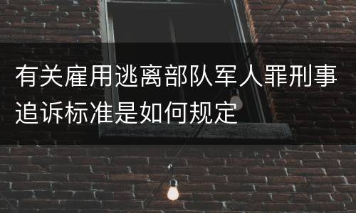有关雇用逃离部队军人罪刑事追诉标准是如何规定