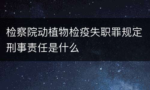 检察院动植物检疫失职罪规定刑事责任是什么