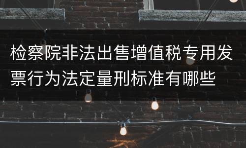 检察院非法出售增值税专用发票行为法定量刑标准有哪些