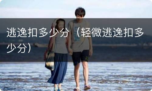 逃逸扣多少分（轻微逃逸扣多少分）