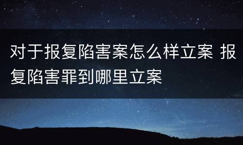 对于报复陷害案怎么样立案 报复陷害罪到哪里立案