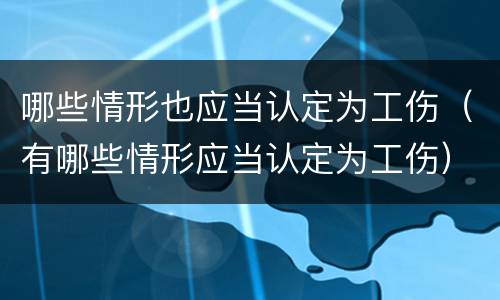 哪些情形也应当认定为工伤（有哪些情形应当认定为工伤）