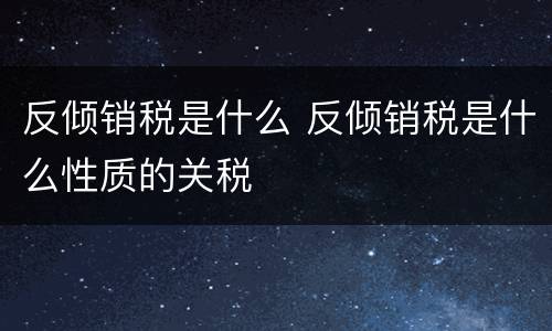 反倾销税是什么 反倾销税是什么性质的关税