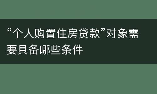 “个人购置住房贷款”对象需要具备哪些条件
