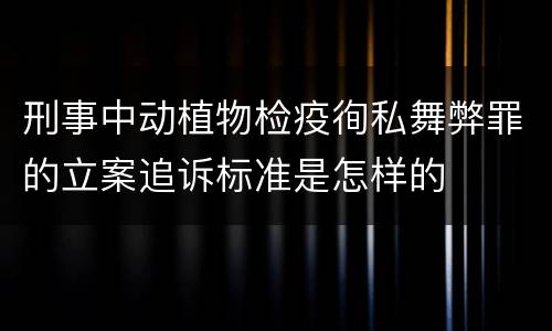 刑事中动植物检疫徇私舞弊罪的立案追诉标准是怎样的