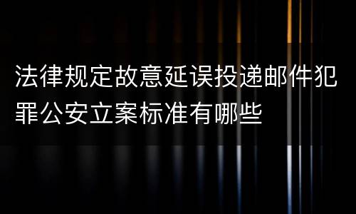 法律规定故意延误投递邮件犯罪公安立案标准有哪些