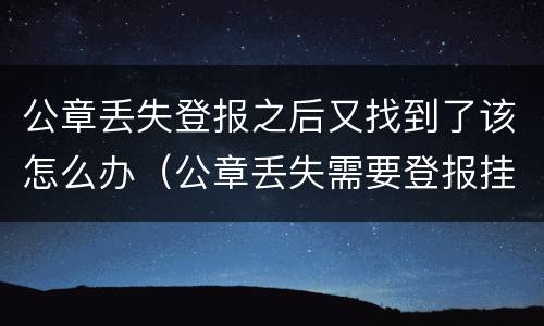 公章丢失登报之后又找到了该怎么办（公章丢失需要登报挂失?）