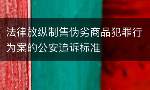 法律放纵制售伪劣商品犯罪行为案的公安追诉标准