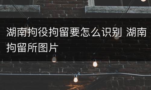 湖南拘役拘留要怎么识别 湖南拘留所图片