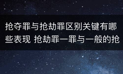 抢夺罪与抢劫罪区别关键有哪些表现 抢劫罪一罪与一般的抢劫罪区别