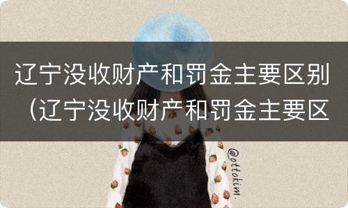 辽宁没收财产和罚金主要区别（辽宁没收财产和罚金主要区别是什么）