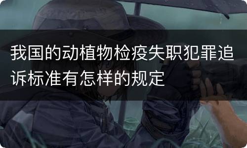 我国的动植物检疫失职犯罪追诉标准有怎样的规定