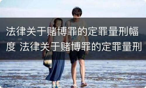 法律关于赌博罪的定罪量刑幅度 法律关于赌博罪的定罪量刑幅度的规定