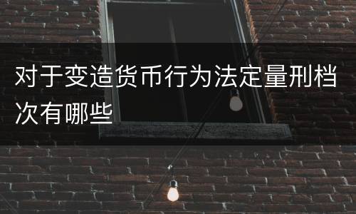 对于变造货币行为法定量刑档次有哪些