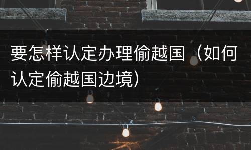 要怎样认定办理偷越国（如何认定偷越国边境）