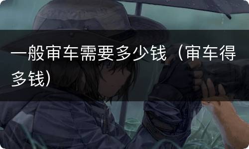 一般审车需要多少钱（审车得多钱）