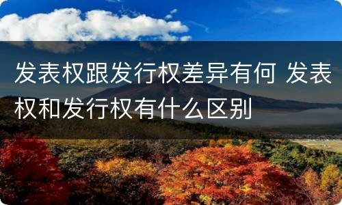 发表权跟发行权差异有何 发表权和发行权有什么区别