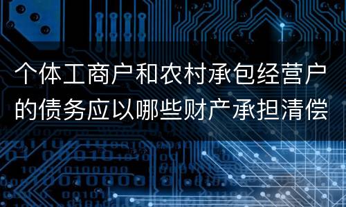 个体工商户和农村承包经营户的债务应以哪些财产承担清偿责任