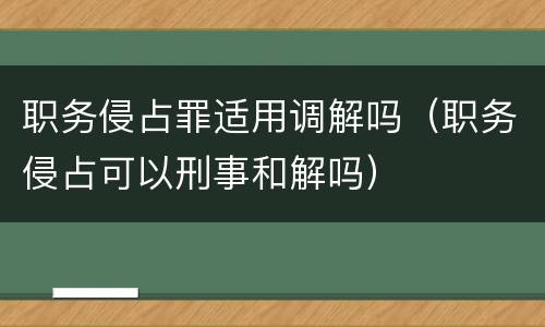 职务侵占罪适用调解吗（职务侵占可以刑事和解吗）