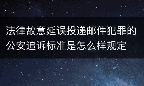 法律故意延误投递邮件犯罪的公安追诉标准是怎么样规定