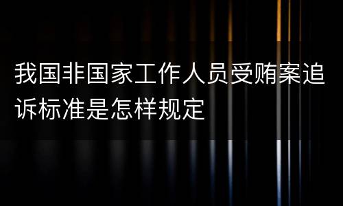我国非国家工作人员受贿案追诉标准是怎样规定