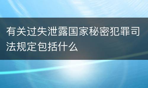 有关过失泄露国家秘密犯罪司法规定包括什么