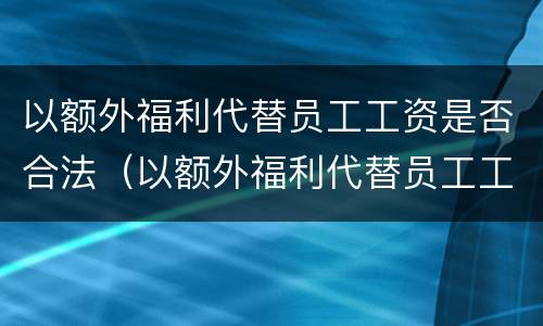 以额外福利代替员工工资是否合法（以额外福利代替员工工资是否合法）