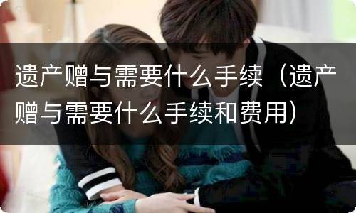 遗产赠与需要什么手续（遗产赠与需要什么手续和费用）