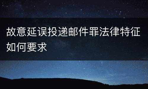 故意延误投递邮件罪法律特征如何要求