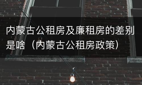 内蒙古公租房及廉租房的差别是啥（内蒙古公租房政策）