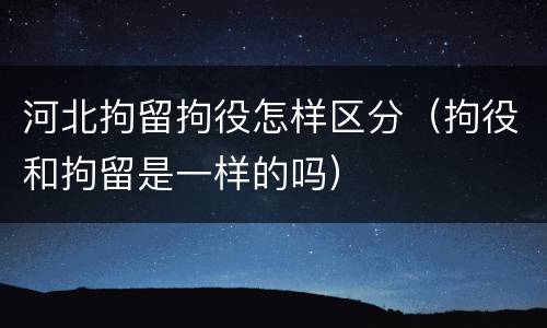 河北拘留拘役怎样区分（拘役和拘留是一样的吗）