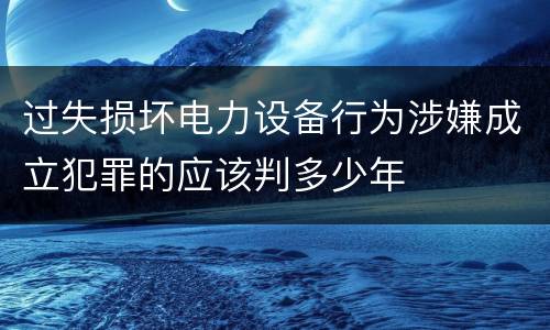 过失损坏电力设备行为涉嫌成立犯罪的应该判多少年