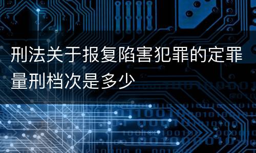 刑法关于报复陷害犯罪的定罪量刑档次是多少