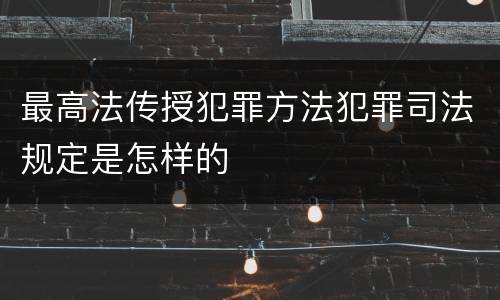 最高法传授犯罪方法犯罪司法规定是怎样的