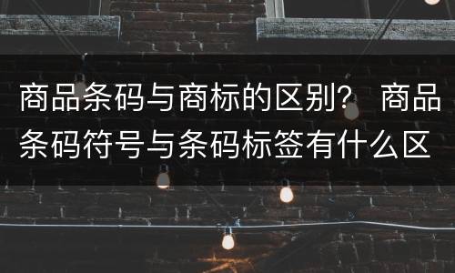 商品条码与商标的区别？ 商品条码符号与条码标签有什么区别