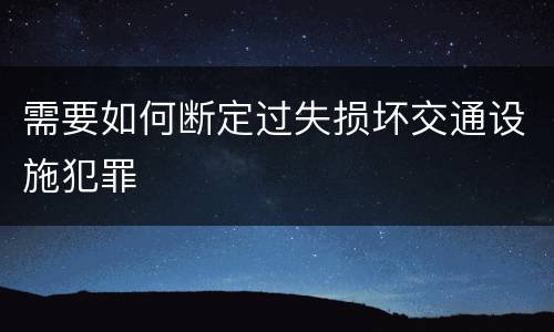 需要如何断定过失损坏交通设施犯罪
