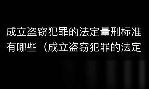 成立盗窃犯罪的法定量刑标准有哪些（成立盗窃犯罪的法定量刑标准有哪些规定）