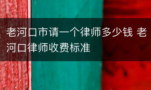 老河口市请一个律师多少钱 老河口律师收费标准