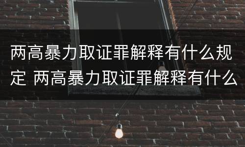 两高暴力取证罪解释有什么规定 两高暴力取证罪解释有什么规定吗