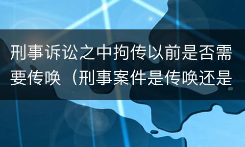 刑事诉讼之中拘传以前是否需要传唤（刑事案件是传唤还是拘传）