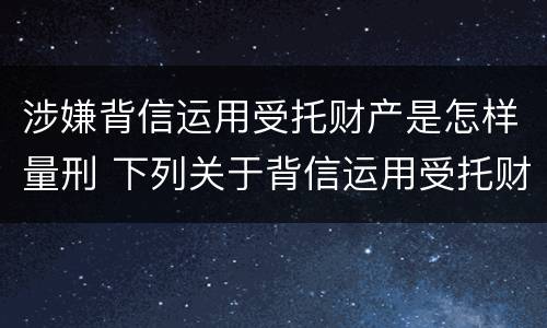 涉嫌背信运用受托财产是怎样量刑 下列关于背信运用受托财产罪的说法中正确的是