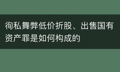 徇私舞弊低价折股、出售国有资产罪是如何构成的
