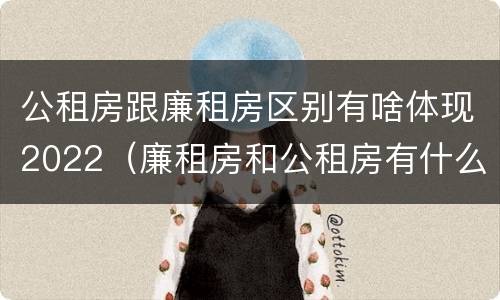 公租房跟廉租房区别有啥体现2022（廉租房和公租房有什么不同）