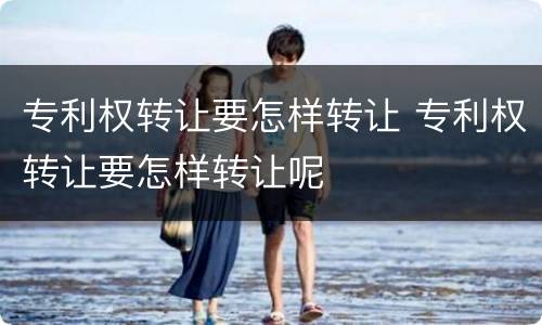专利权转让要怎样转让 专利权转让要怎样转让呢