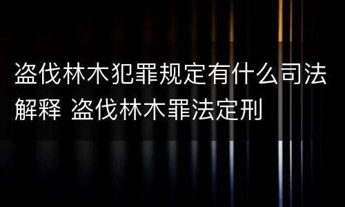 盗伐林木犯罪规定有什么司法解释 盗伐林木罪法定刑