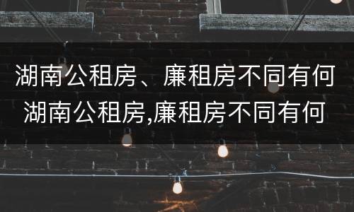 湖南公租房、廉租房不同有何 湖南公租房,廉租房不同有何影响