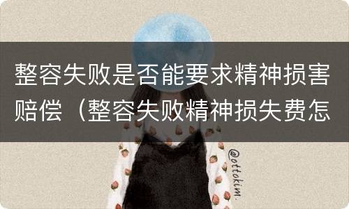 整容失败是否能要求精神损害赔偿（整容失败精神损失费怎么赔偿）