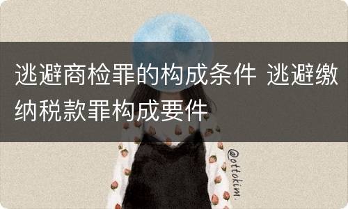 逃避商检罪的构成条件 逃避缴纳税款罪构成要件